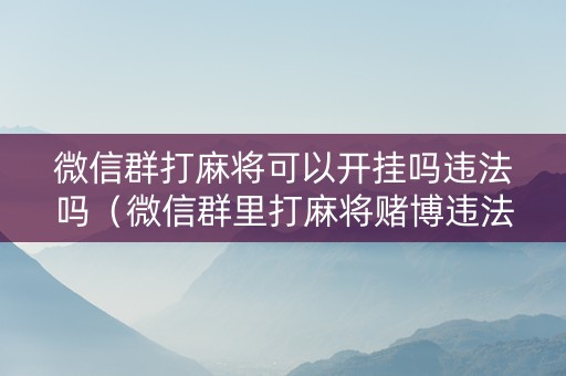 微信群打麻将可以开挂吗违法吗（微信群里打麻将赌博违法吗）