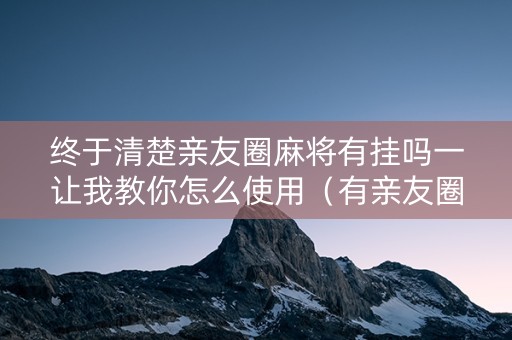 终于清楚亲友圈麻将有挂吗一让我教你怎么使用（有亲友圈的麻将叫什么名字）