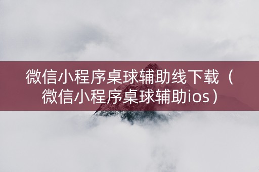 微信小程序桌球辅助线下载（微信小程序桌球辅助ios）