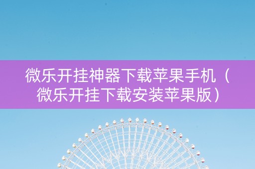 微乐开挂神器下载苹果手机（微乐开挂下载安装苹果版）