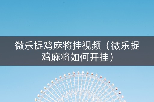 微乐捉鸡麻将挂视频（微乐捉鸡麻将如何开挂）