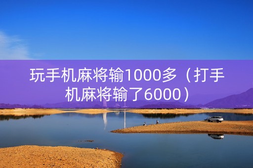 玩手机麻将输1000多（打手机麻将输了6000）