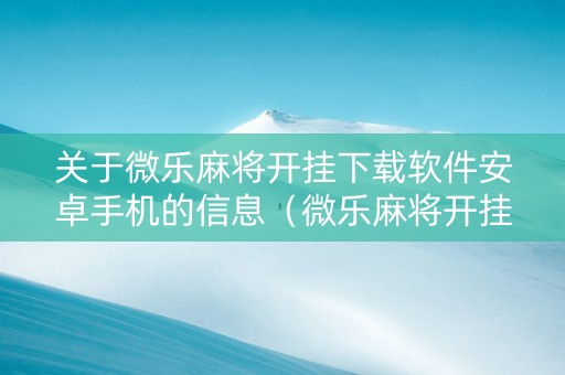 关于微乐麻将开挂下载软件安卓手机的信息（微乐麻将开挂视频教程）