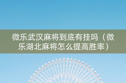 微乐武汉麻将到底有挂吗（微乐湖北麻将怎么提高胜率）