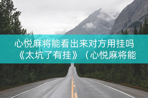 心悦麻将能看出来对方用挂吗《太坑了有挂》（心悦麻将能看两天前的战绩吗）