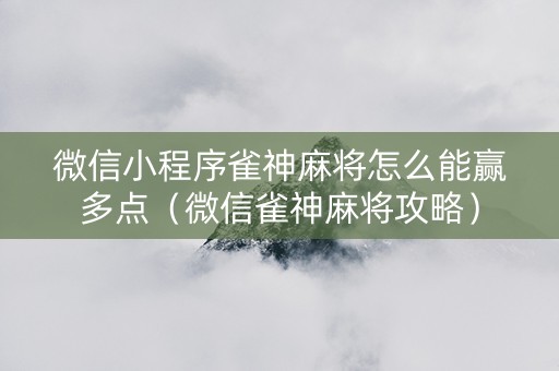 微信小程序雀神麻将怎么能赢多点（微信雀神麻将攻略）