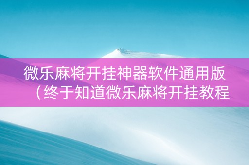 微乐麻将开挂神器软件通用版（终于知道微乐麻将开挂教程）