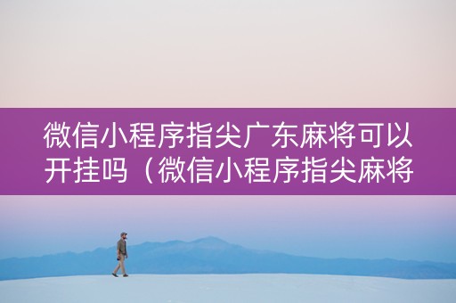 微信小程序指尖广东麻将可以开挂吗（微信小程序指尖麻将有挂吗）