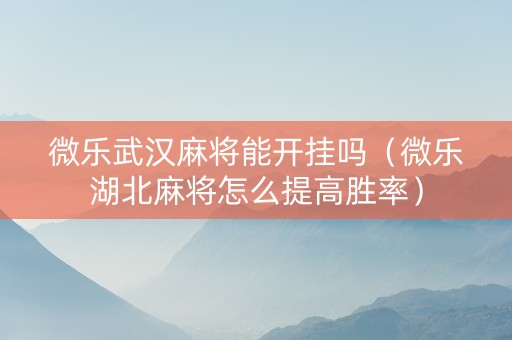 微乐武汉麻将能开挂吗（微乐湖北麻将怎么提高胜率）