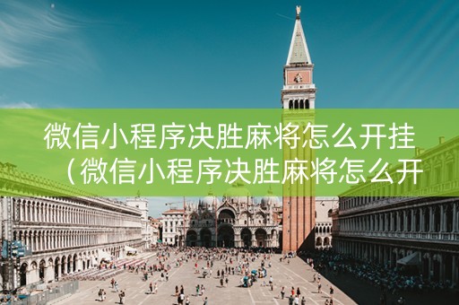 微信小程序决胜麻将怎么开挂（微信小程序决胜麻将怎么开挂教程）