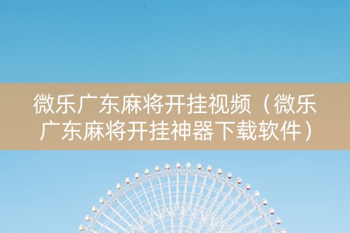 微乐广东麻将开挂视频（微乐广东麻将开挂神器下载软件）