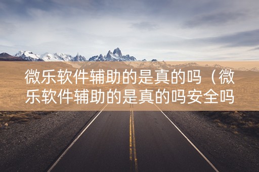 微乐软件辅助的是真的吗（微乐软件辅助的是真的吗安全吗）