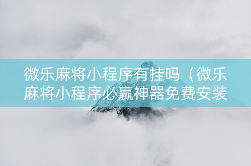 微乐麻将小程序有挂吗（微乐麻将小程序必赢神器免费安装）