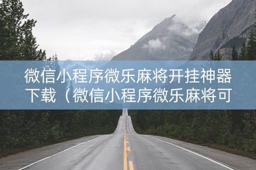 微信小程序微乐麻将开挂神器下载（微信小程序微乐麻将可以开挂的软件）