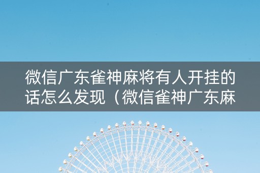 微信广东雀神麻将有人开挂的话怎么发现（微信雀神广东麻将开挂免费）