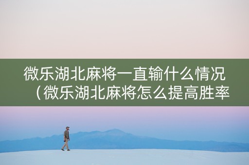 微乐湖北麻将一直输什么情况（微乐湖北麻将怎么提高胜率）