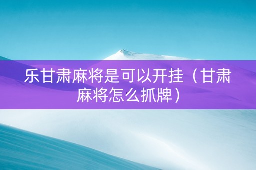 乐甘肃麻将是可以开挂（甘肃麻将怎么抓牌）