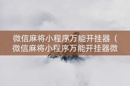 微信麻将小程序万能开挂器（微信麻将小程序万能开挂器微乐麻将怎么增加运气）