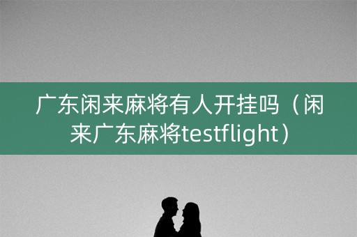 广东闲来麻将有人开挂吗（闲来广东麻将testflight）