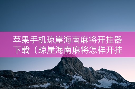 苹果手机琼崖海南麻将开挂器下载（琼崖海南麻将怎样开挂苹果）