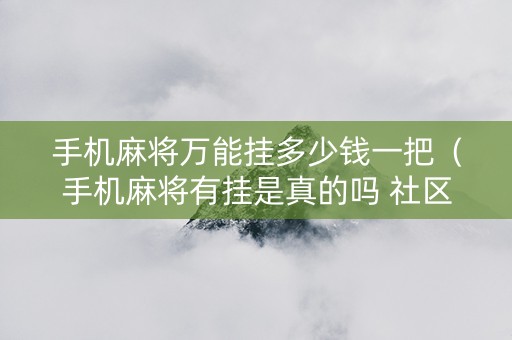 手机麻将万能挂多少钱一把（手机麻将有挂是真的吗 社区论坛）