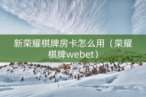 新荣耀棋牌房卡怎么用（荣耀棋牌webet）