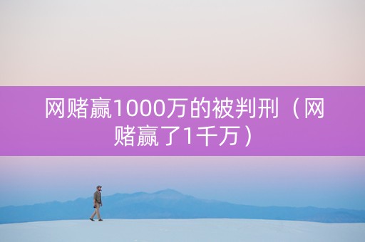 网赌赢1000万的被判刑（网赌赢了1千万）