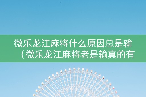 微乐龙江麻将什么原因总是输（微乐龙江麻将老是输真的有挂）