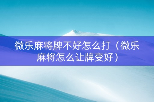 微乐麻将牌不好怎么打（微乐麻将怎么让牌变好）