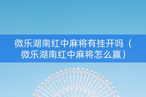 微乐湖南红中麻将有挂开吗（微乐湖南红中麻将怎么赢）