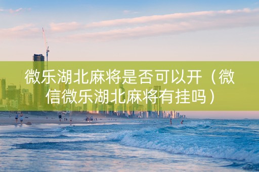 微乐湖北麻将是否可以开（微信微乐湖北麻将有挂吗）