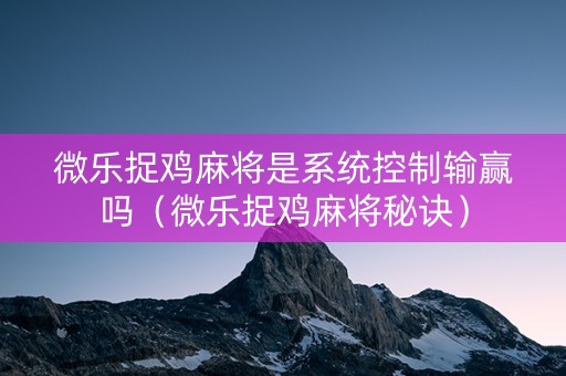 微乐捉鸡麻将是系统控制输赢吗（微乐捉鸡麻将秘诀）