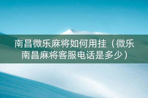 南昌微乐麻将如何用挂（微乐南昌麻将客服电话是多少）