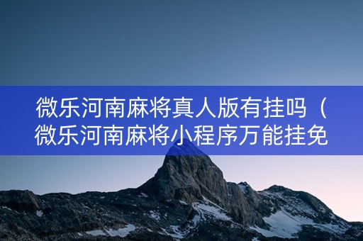 微乐河南麻将真人版有挂吗（微乐河南麻将小程序万能挂免费版）