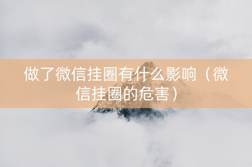 做了微信挂圈有什么影响（微信挂圈的危害）