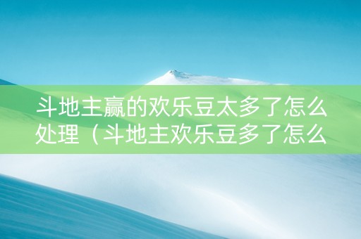 斗地主赢的欢乐豆太多了怎么处理（斗地主欢乐豆多了怎么办）