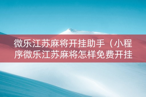 微乐江苏麻将开挂助手（小程序微乐江苏麻将怎样免费开挂）