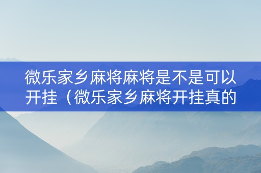 微乐家乡麻将麻将是不是可以开挂（微乐家乡麻将开挂真的假的）