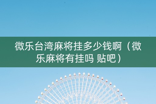 微乐台湾麻将挂多少钱啊（微乐麻将有挂吗 贴吧）