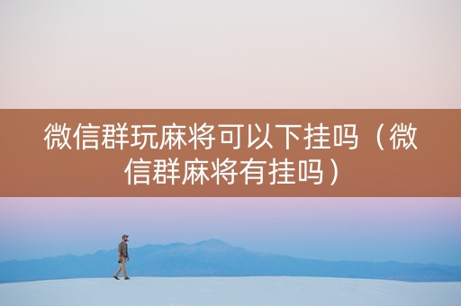 微信群玩麻将可以下挂吗（微信群麻将有挂吗）