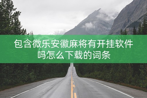 包含微乐安徽麻将有开挂软件吗怎么下载的词条