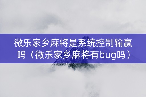 微乐家乡麻将是系统控制输赢吗（微乐家乡麻将有bug吗）