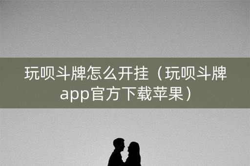 玩呗斗牌怎么开挂（玩呗斗牌app官方下载苹果）