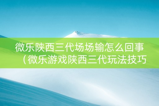 微乐陕西三代场场输怎么回事（微乐游戏陕西三代玩法技巧）