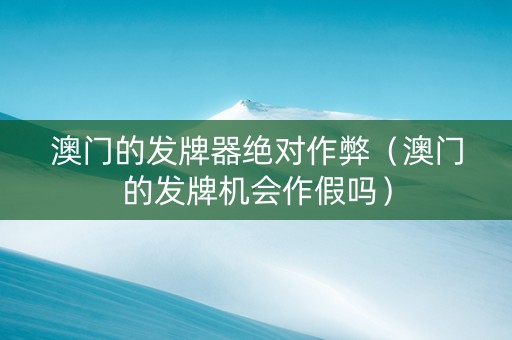 澳门的发牌器绝对作弊（澳门的发牌机会作假吗）