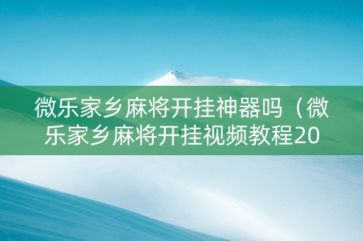 微乐家乡麻将开挂神器吗（微乐家乡麻将开挂视频教程2020）