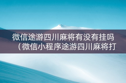 微信途游四川麻将有没有挂吗（微信小程序途游四川麻将打牌规律）