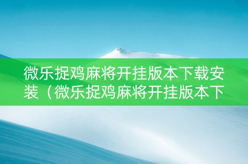 微乐捉鸡麻将开挂版本下载安装（微乐捉鸡麻将开挂版本下载安装最新）