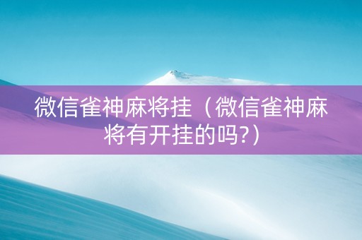 微信雀神麻将挂（微信雀神麻将有开挂的吗?）