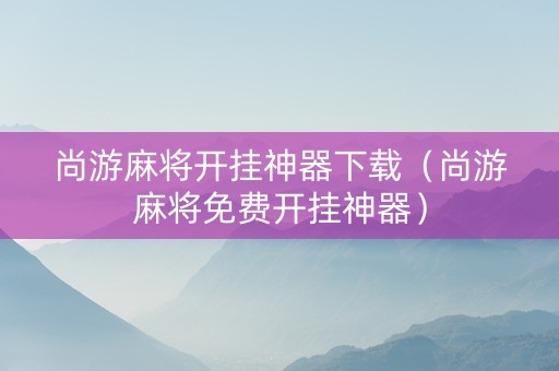 尚游麻将开挂神器下载（尚游麻将免费开挂神器）